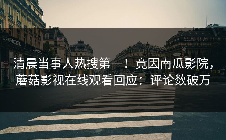 清晨当事人热搜第一！竟因南瓜影院，蘑菇影视在线观看回应：评论数破万