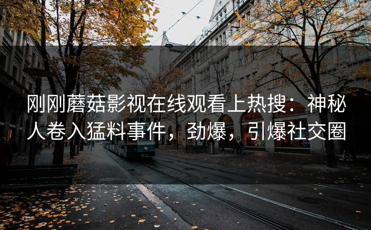 刚刚蘑菇影视在线观看上热搜：神秘人卷入猛料事件，劲爆，引爆社交圈