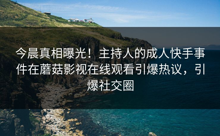 今晨真相曝光！主持人的成人快手事件在蘑菇影视在线观看引爆热议，引爆社交圈
