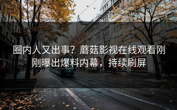 圈内人又出事？蘑菇影视在线观看刚刚曝出爆料内幕，持续刷屏
