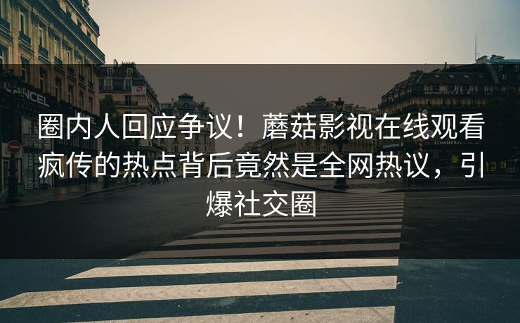 圈内人回应争议！蘑菇影视在线观看疯传的热点背后竟然是全网热议，引爆社交圈