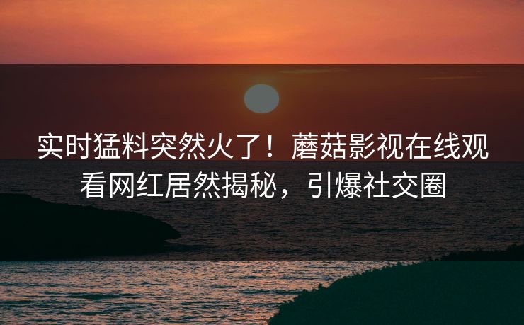 实时猛料突然火了！蘑菇影视在线观看网红居然揭秘，引爆社交圈