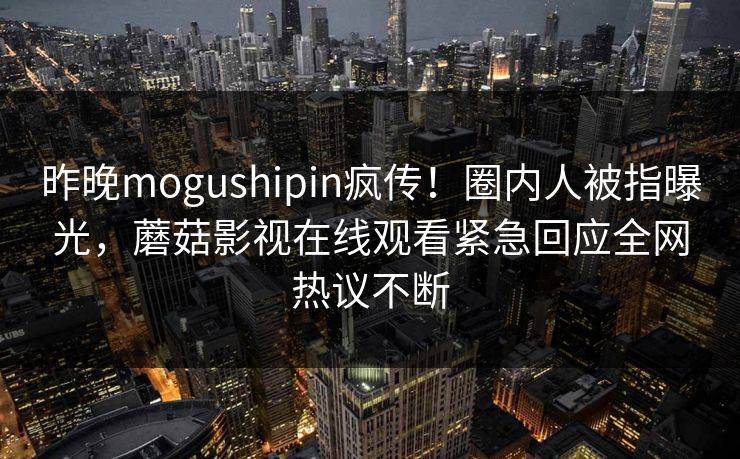 昨晚mogushipin疯传！圈内人被指曝光，蘑菇影视在线观看紧急回应全网热议不断