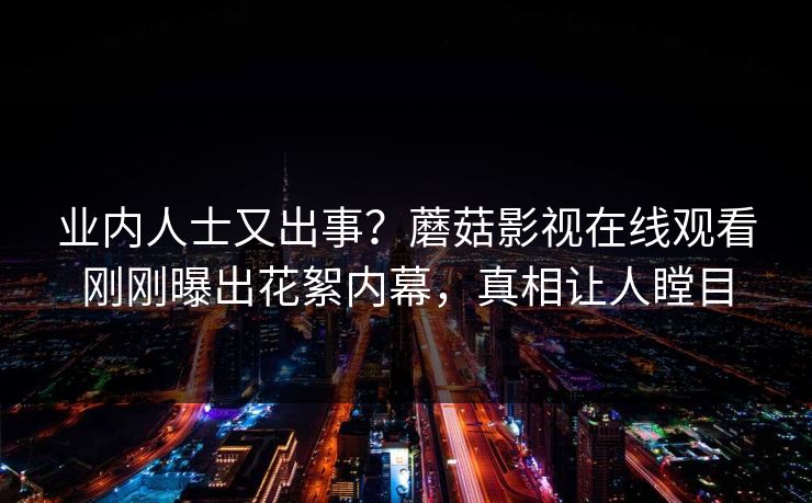 业内人士又出事？蘑菇影视在线观看刚刚曝出花絮内幕，真相让人瞠目