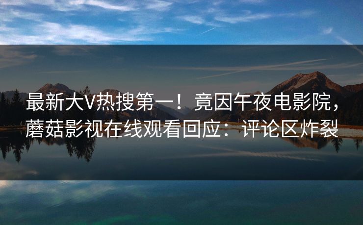 最新大V热搜第一！竟因午夜电影院，蘑菇影视在线观看回应：评论区炸裂