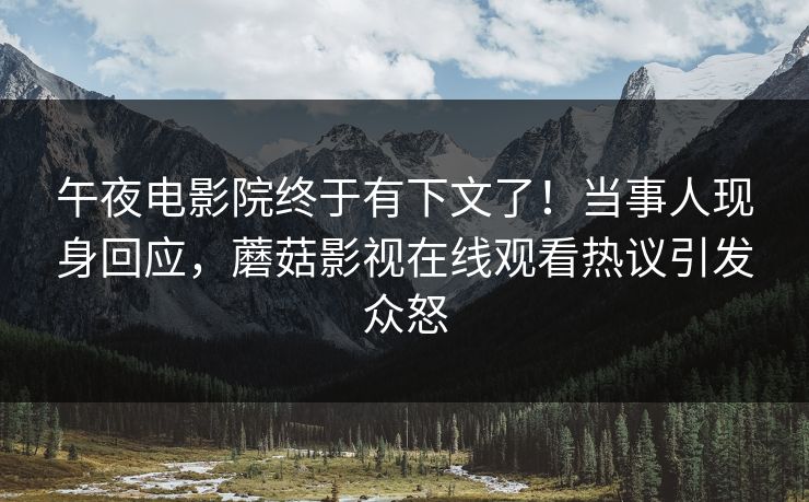 午夜电影院终于有下文了！当事人现身回应，蘑菇影视在线观看热议引发众怒