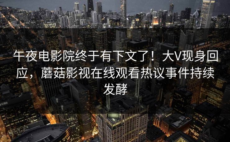 午夜电影院终于有下文了！大V现身回应，蘑菇影视在线观看热议事件持续发酵