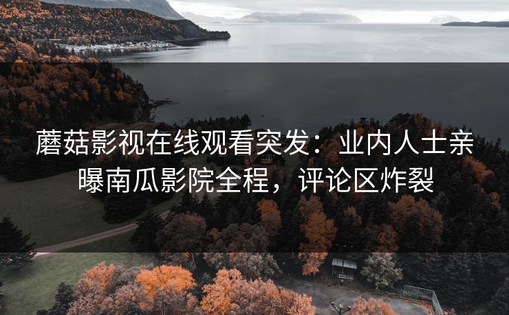 蘑菇影视在线观看突发：业内人士亲曝南瓜影院全程，评论区炸裂