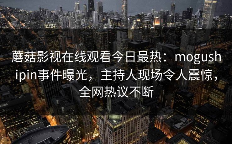 蘑菇影视在线观看今日最热：mogushipin事件曝光，主持人现场令人震惊，全网热议不断