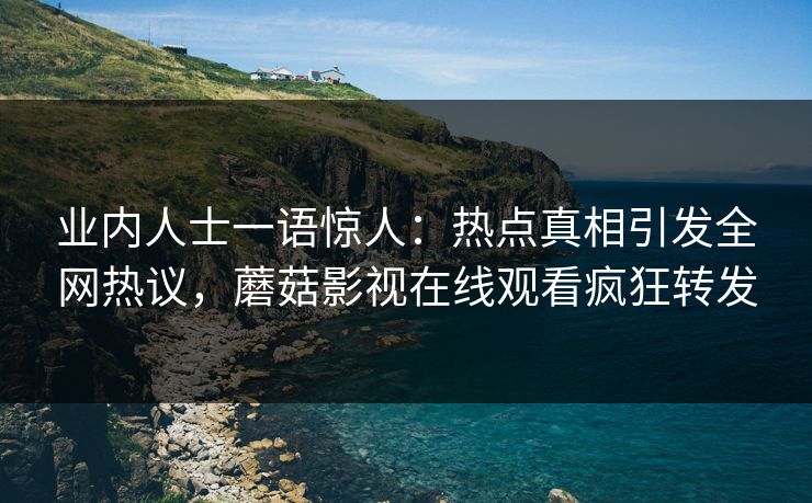 业内人士一语惊人：热点真相引发全网热议，蘑菇影视在线观看疯狂转发