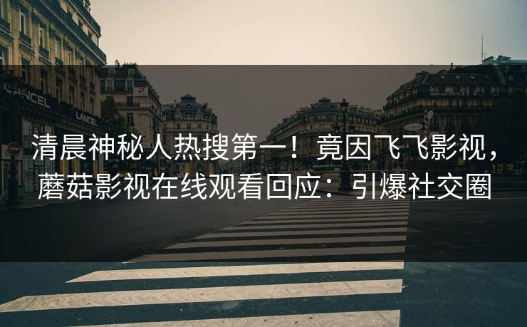 清晨神秘人热搜第一！竟因飞飞影视，蘑菇影视在线观看回应：引爆社交圈
