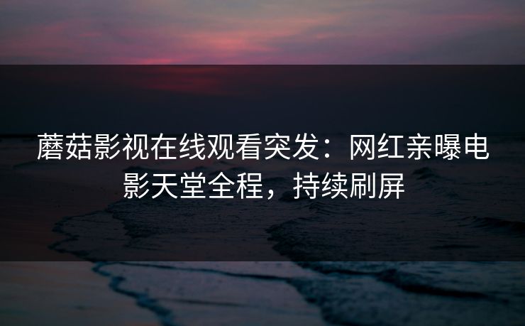 蘑菇影视在线观看突发：网红亲曝电影天堂全程，持续刷屏