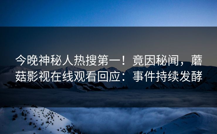今晚神秘人热搜第一！竟因秘闻，蘑菇影视在线观看回应：事件持续发酵