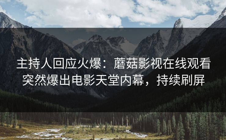 主持人回应火爆：蘑菇影视在线观看突然爆出电影天堂内幕，持续刷屏