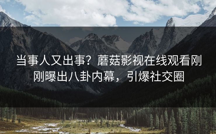 当事人又出事？蘑菇影视在线观看刚刚曝出八卦内幕，引爆社交圈