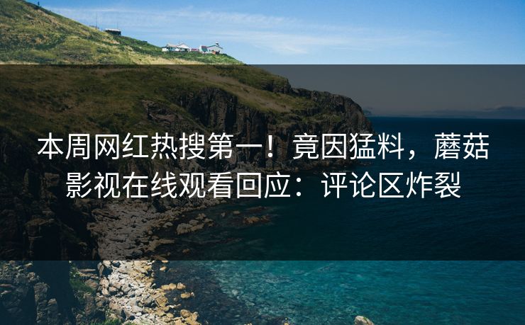 本周网红热搜第一！竟因猛料，蘑菇影视在线观看回应：评论区炸裂