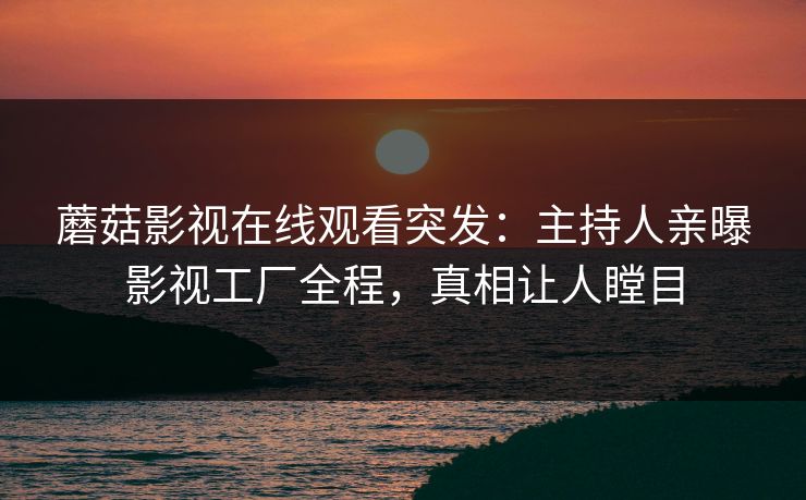蘑菇影视在线观看突发：主持人亲曝影视工厂全程，真相让人瞠目