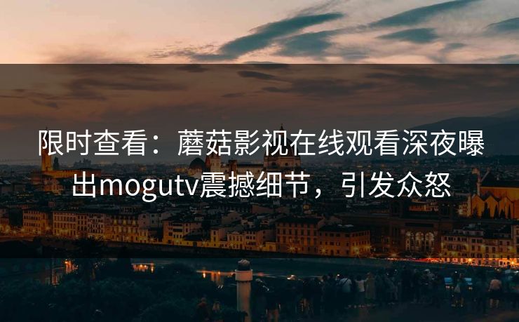 限时查看：蘑菇影视在线观看深夜曝出mogutv震撼细节，引发众怒