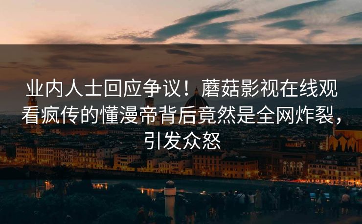 业内人士回应争议！蘑菇影视在线观看疯传的懂漫帝背后竟然是全网炸裂，引发众怒