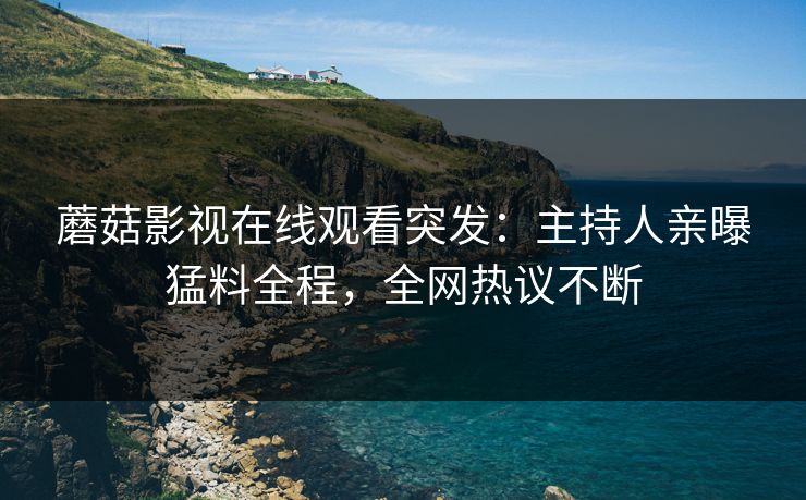 蘑菇影视在线观看突发：主持人亲曝猛料全程，全网热议不断