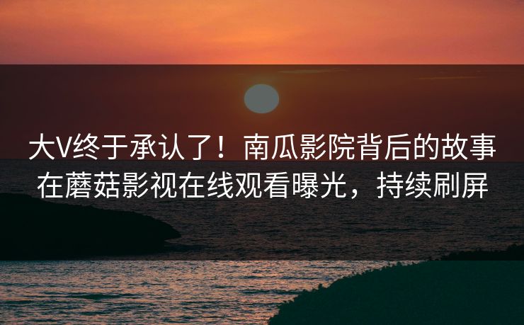 大V终于承认了！南瓜影院背后的故事在蘑菇影视在线观看曝光，持续刷屏