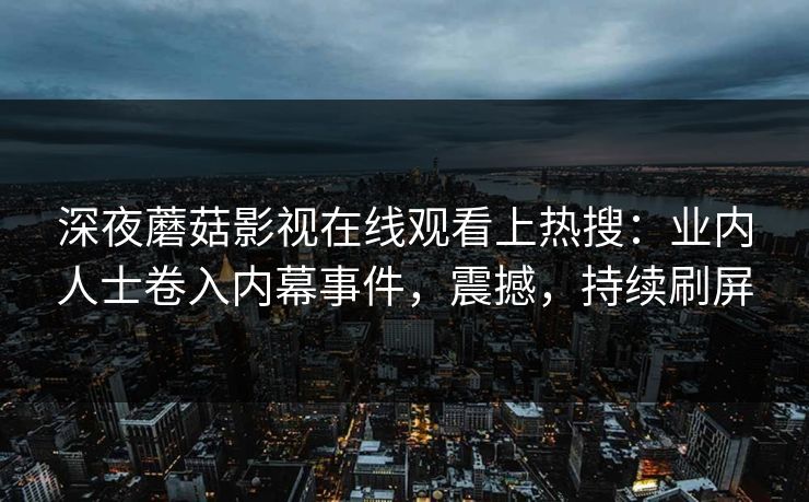 深夜蘑菇影视在线观看上热搜：业内人士卷入内幕事件，震撼，持续刷屏