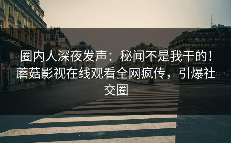 圈内人深夜发声：秘闻不是我干的！蘑菇影视在线观看全网疯传，引爆社交圈