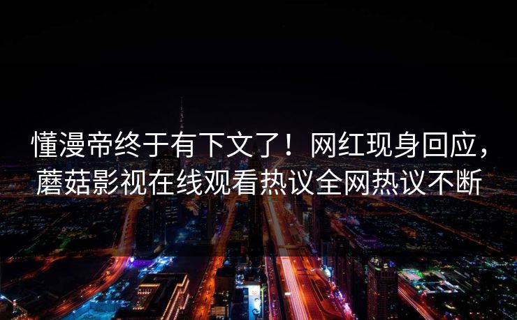 懂漫帝终于有下文了！网红现身回应，蘑菇影视在线观看热议全网热议不断