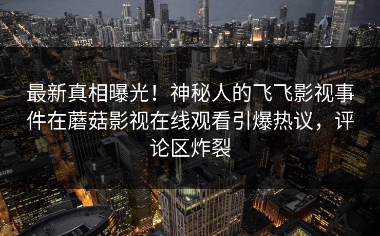 最新真相曝光！神秘人的飞飞影视事件在蘑菇影视在线观看引爆热议，评论区炸裂