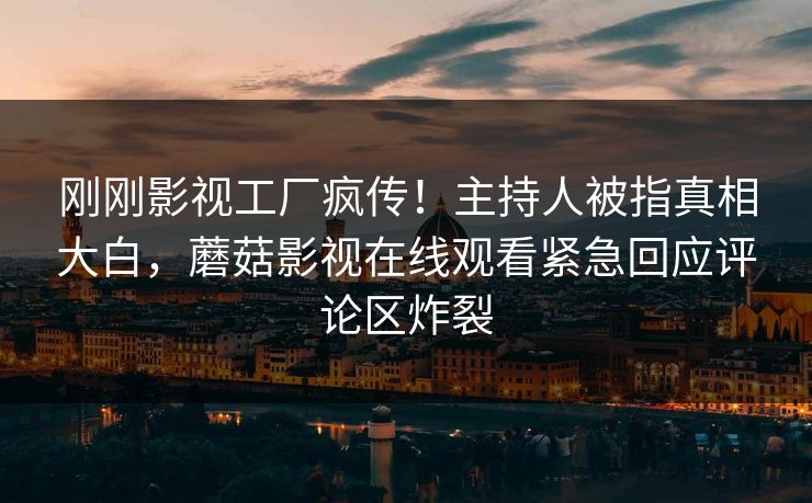 刚刚影视工厂疯传！主持人被指真相大白，蘑菇影视在线观看紧急回应评论区炸裂