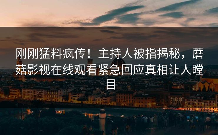 刚刚猛料疯传！主持人被指揭秘，蘑菇影视在线观看紧急回应真相让人瞠目