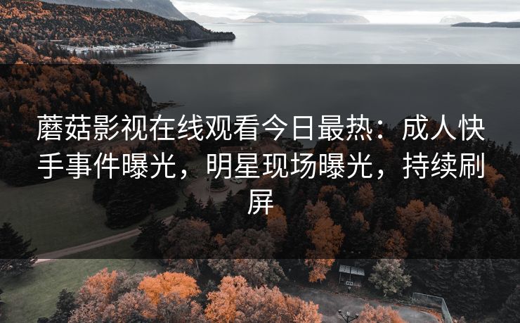 蘑菇影视在线观看今日最热：成人快手事件曝光，明星现场曝光，持续刷屏