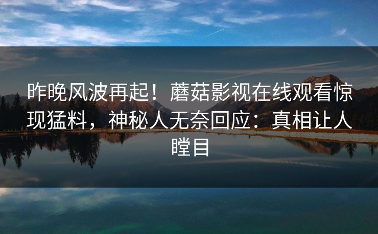 昨晚风波再起！蘑菇影视在线观看惊现猛料，神秘人无奈回应：真相让人瞠目