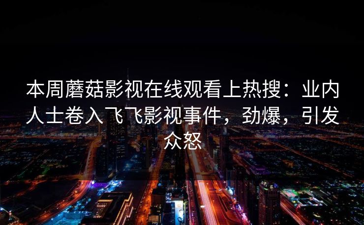 本周蘑菇影视在线观看上热搜：业内人士卷入飞飞影视事件，劲爆，引发众怒