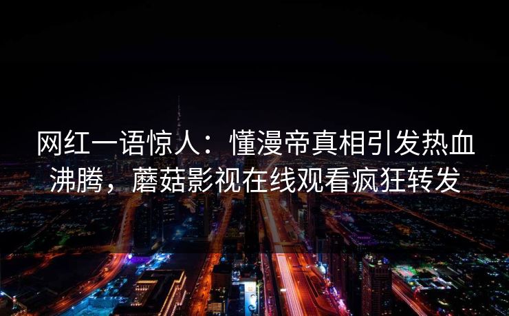 网红一语惊人：懂漫帝真相引发热血沸腾，蘑菇影视在线观看疯狂转发
