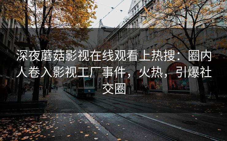深夜蘑菇影视在线观看上热搜：圈内人卷入影视工厂事件，火热，引爆社交圈