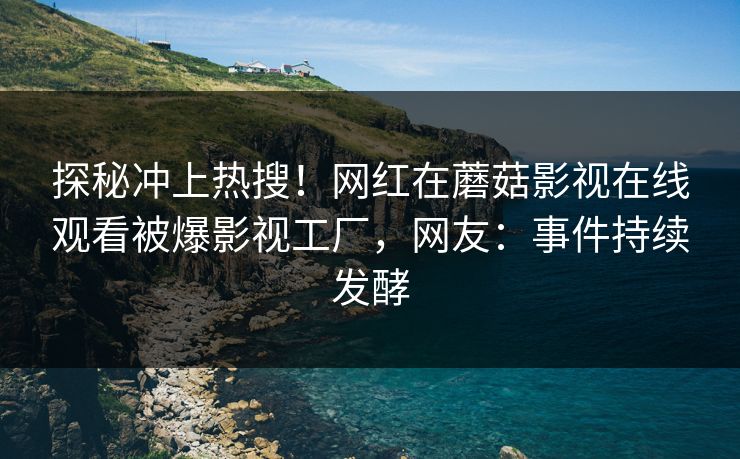 探秘冲上热搜！网红在蘑菇影视在线观看被爆影视工厂，网友：事件持续发酵