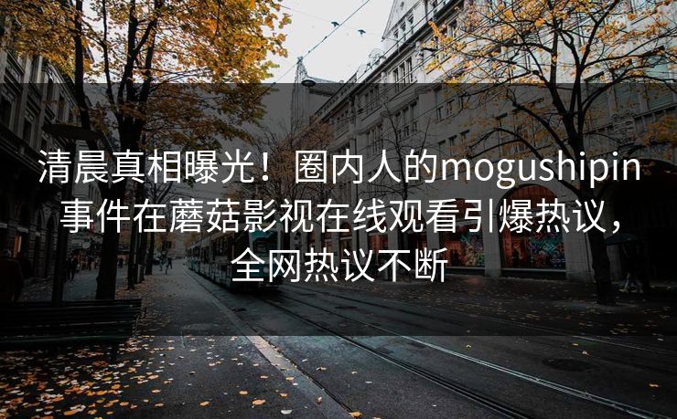 清晨真相曝光！圈内人的mogushipin事件在蘑菇影视在线观看引爆热议，全网热议不断