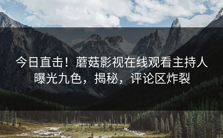 今日直击！蘑菇影视在线观看主持人曝光九色，揭秘，评论区炸裂