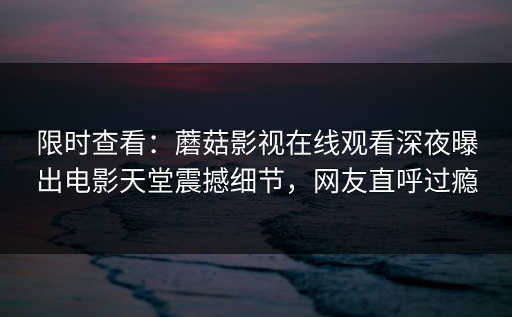 限时查看：蘑菇影视在线观看深夜曝出电影天堂震撼细节，网友直呼过瘾