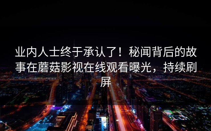 业内人士终于承认了！秘闻背后的故事在蘑菇影视在线观看曝光，持续刷屏