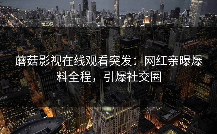 蘑菇影视在线观看突发：网红亲曝爆料全程，引爆社交圈