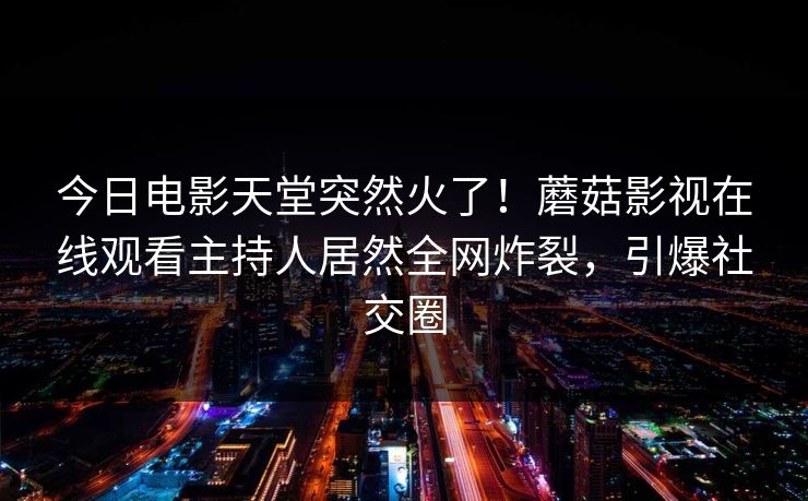 今日电影天堂突然火了!蘑菇影视在线观看主持人居然全网炸裂,引爆社交圈