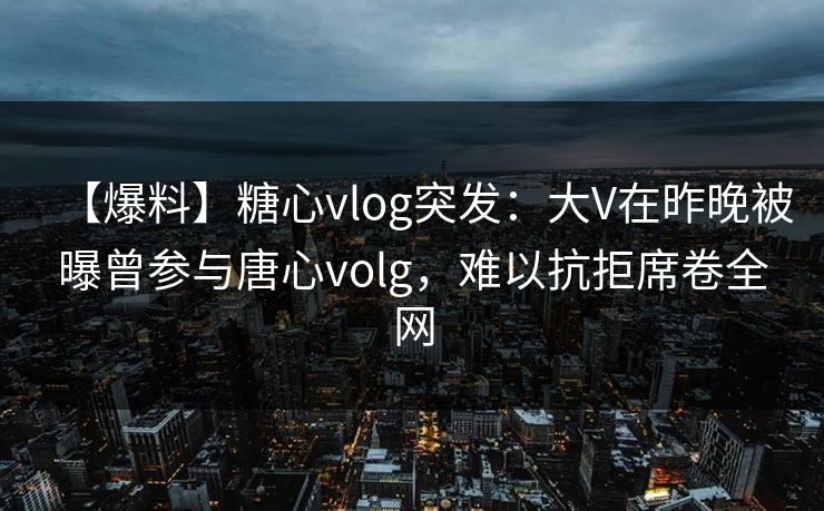 【爆料】糖心vlog突发:大V在昨晚被曝曾参与唐心volg,难以抗拒席卷全网