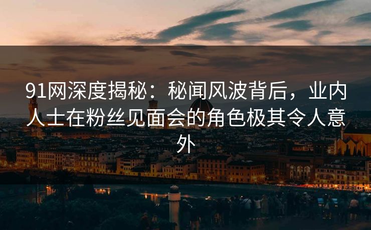 91网深度揭秘:秘闻风波背后,业内人士在粉丝见面会的角色极其令人意外