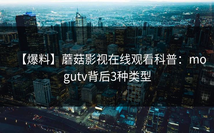【爆料】蘑菇影视在线观看科普:mogutv背后3种类型