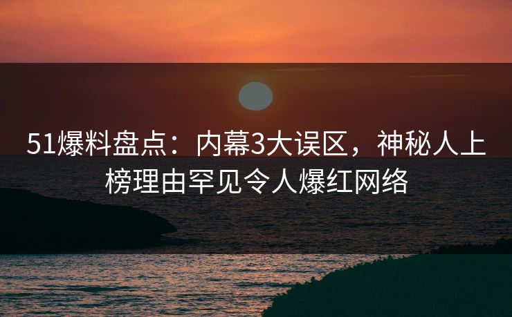 51爆料盘点:内幕3大误区,神秘人上榜理由罕见令人爆红网络