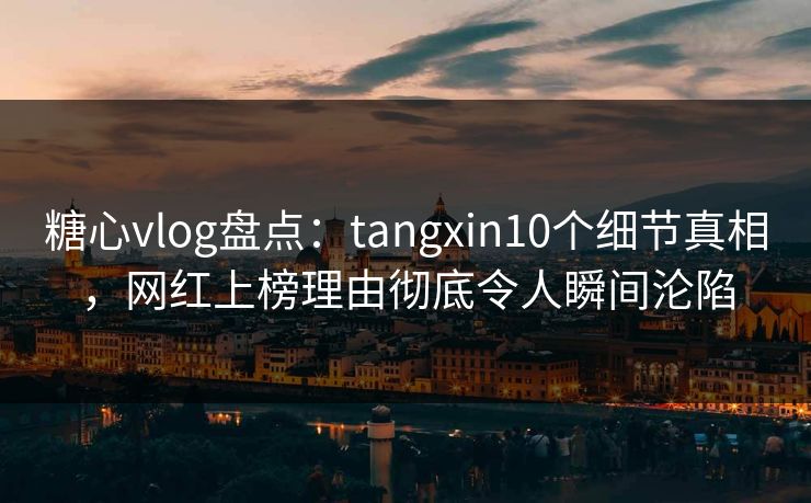 糖心vlog盘点:tangxin10个细节真相,网红上榜理由彻底令人瞬间沦陷