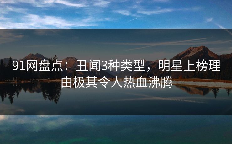 91网盘点:丑闻3种类型,明星上榜理由极其令人热血沸腾