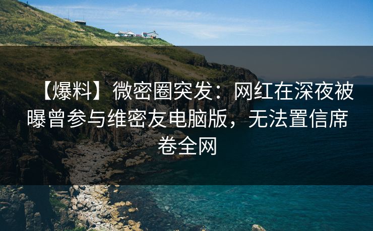【爆料】微密圈突发:网红在深夜被曝曾参与维密友电脑版,无法置信席卷全网